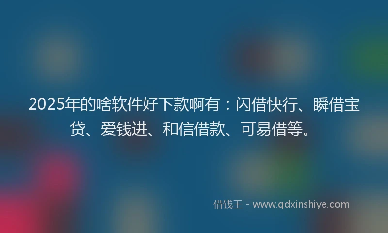 2025年的啥软件好下款啊有：闪借快行、瞬借宝贷、爱钱进、和信借款、可易借等。