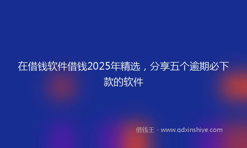 在借钱软件借钱2025年精选，分享五个逾期必下款的软件