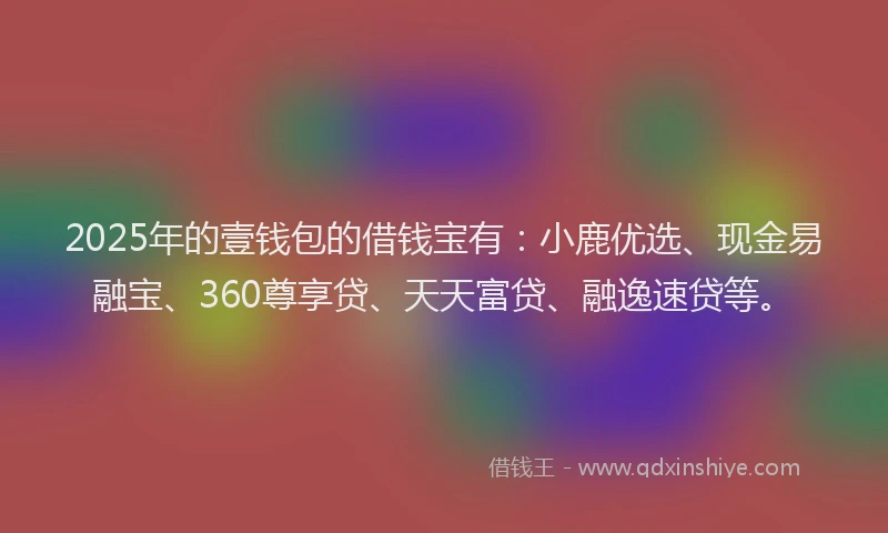 2025年的壹钱包的借钱宝有：小鹿优选、现金易融宝、360尊享贷、天天富贷、融逸速贷等。