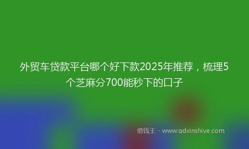 外贸车贷款平台哪个好下款2025年推荐，梳理5个芝麻分700能秒下的口子