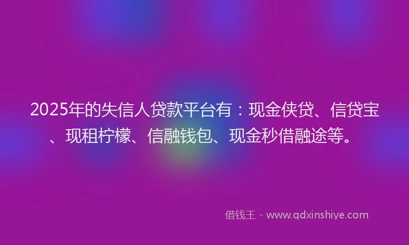 2025年的失信人贷款平台有：现金侠贷、信贷宝、现租柠檬、信融钱包、现金秒借融途等。