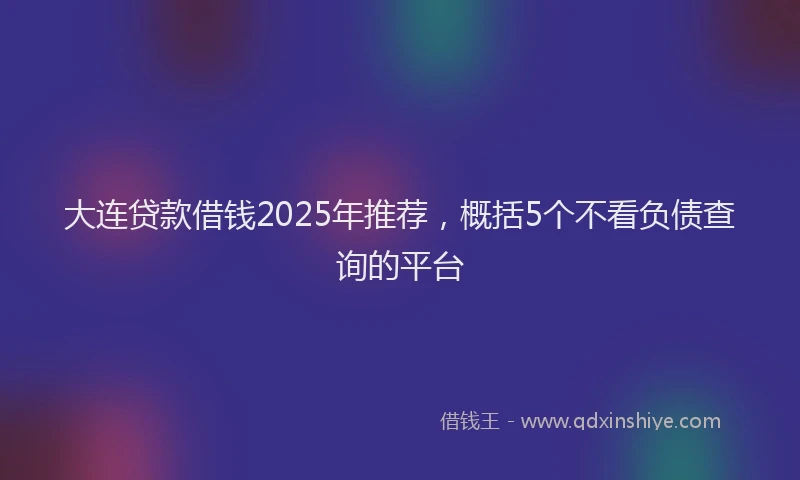 大连贷款借钱2025年推荐，概括5个不看负债查询的平台