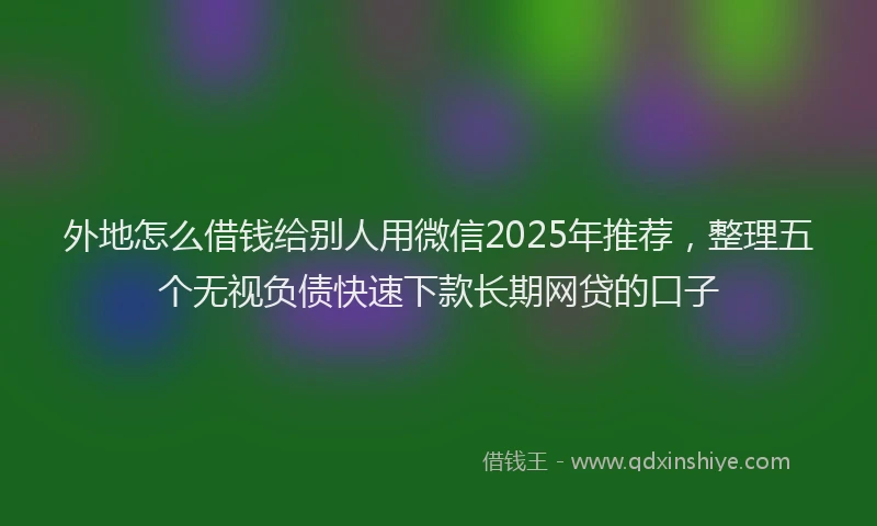 外地怎么借钱给别人用微信2025年推荐，整理五个无视负债快速下款长期网贷的口子