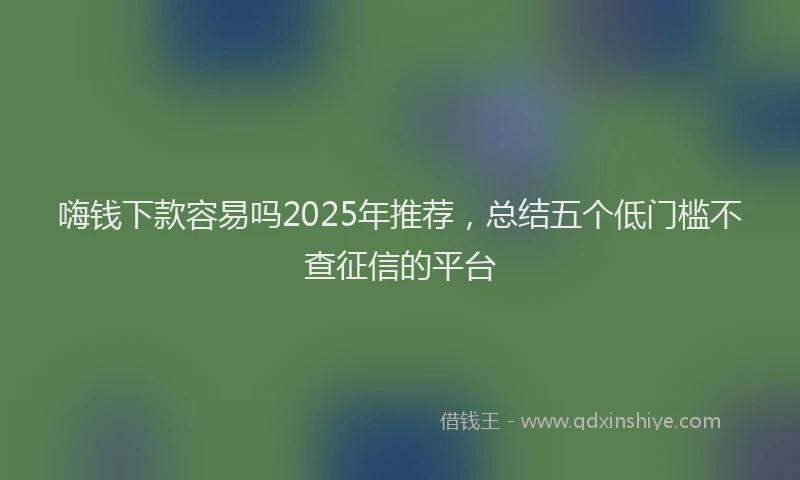 嗨钱下款容易吗2025年推荐，总结五个低门槛不查征信的平台