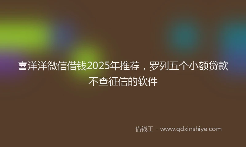 喜洋洋微信借钱2025年推荐，罗列五个小额贷款不查征信的软件