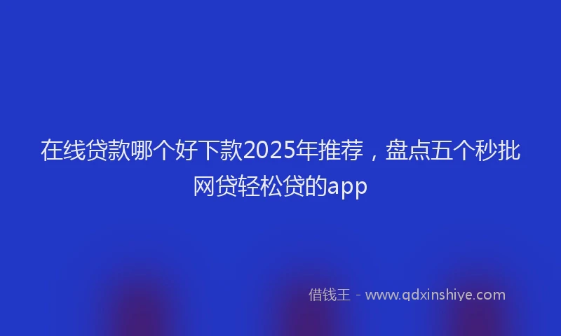在线贷款哪个好下款2025年推荐，盘点五个秒批网贷轻松贷的app