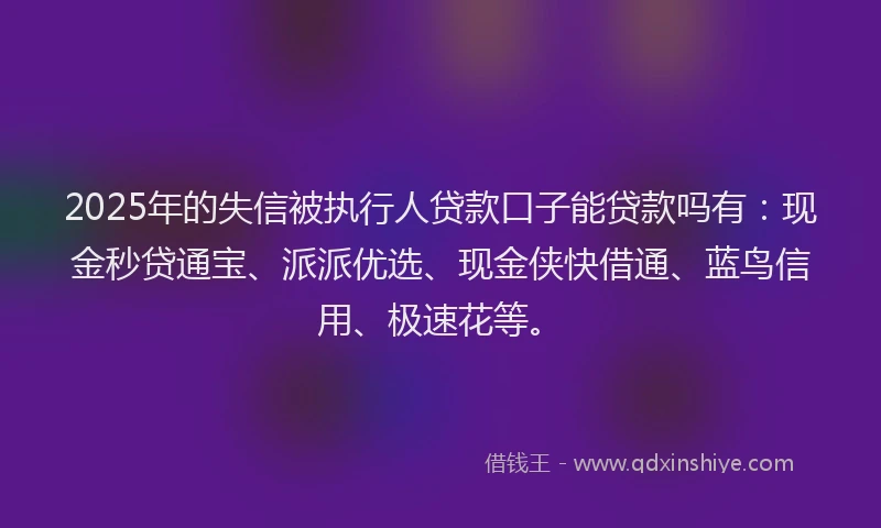 2025年的失信被执行人贷款口子能贷款吗有：现金秒贷通宝、派派优选、现金侠快借通、蓝鸟信用、极速花等。