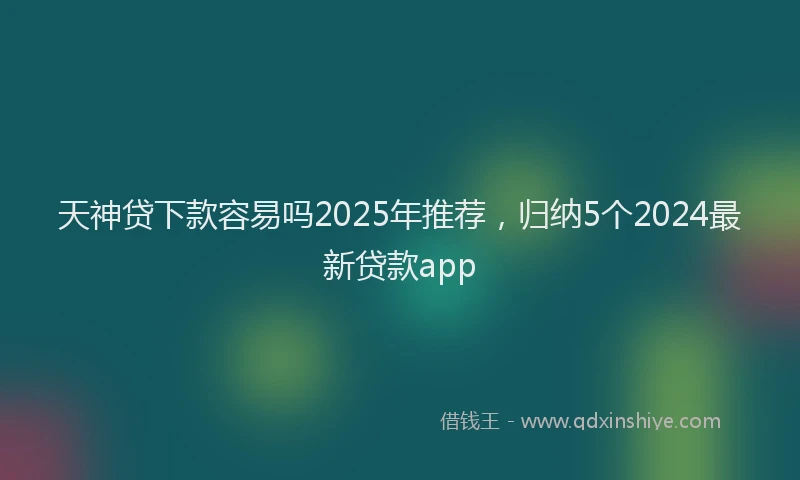 天神贷下款容易吗2025年推荐，归纳5个2024最新贷款app