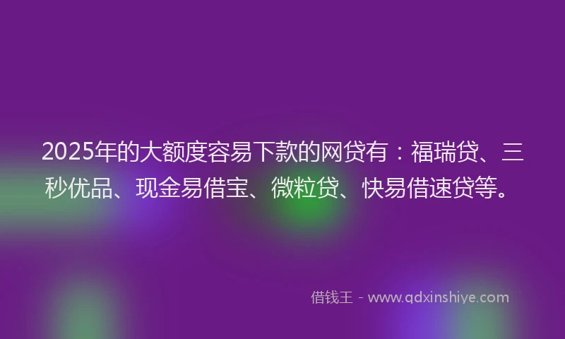 2025年的大额度容易下款的网贷有：福瑞贷、三秒优品、现金易借宝、微粒贷、快易借速贷等。