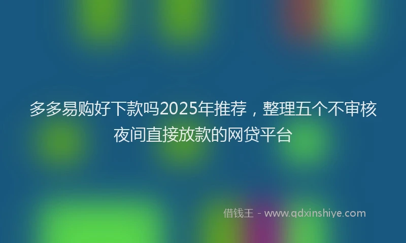 多多易购好下款吗2025年推荐，整理五个不审核夜间直接放款的网贷平台