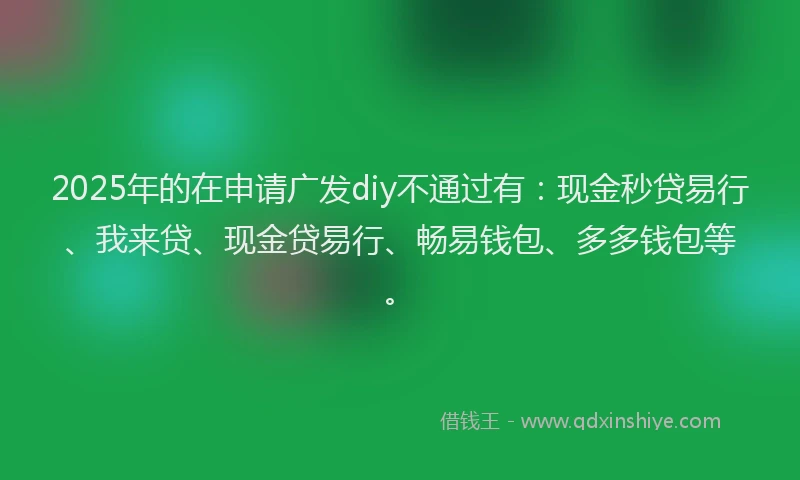 2025年的在申请广发diy不通过有：现金秒贷易行、我来贷、现金贷易行、畅易钱包、多多钱包等。