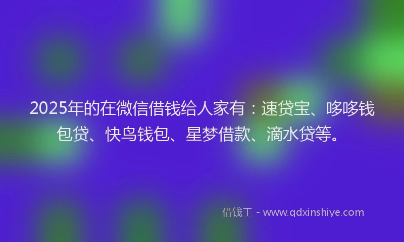 2025年的在微信借钱给人家有：速贷宝、哆哆钱包贷、快鸟钱包、星梦借款、滴水贷等。