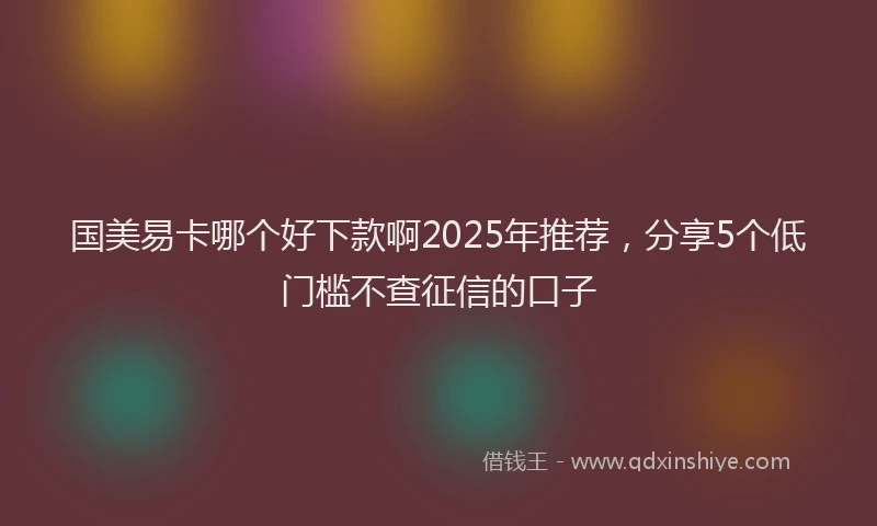 国美易卡哪个好下款啊2025年推荐，分享5个低门槛不查征信的口子