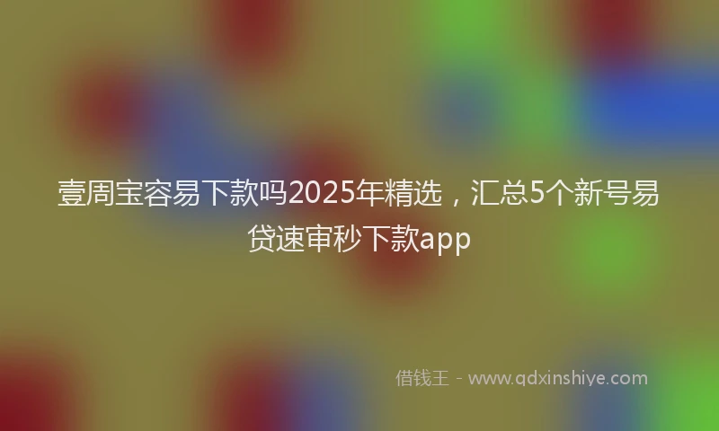 壹周宝容易下款吗2025年精选，汇总5个新号易贷速审秒下款app