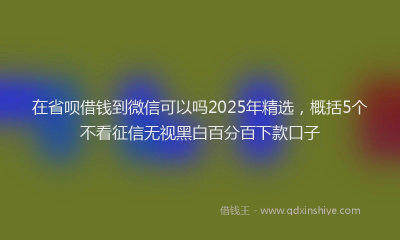 在省呗借钱到微信可以吗2025年精选，概括5个不看征信无视黑白百分百下款口子