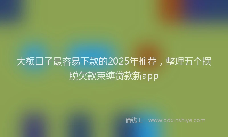大额口子最容易下款的2025年推荐，整理五个摆脱欠款束缚贷款新app