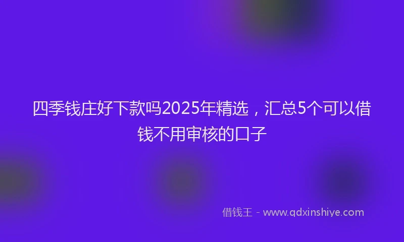四季钱庄好下款吗2025年精选，汇总5个可以借钱不用审核的口子