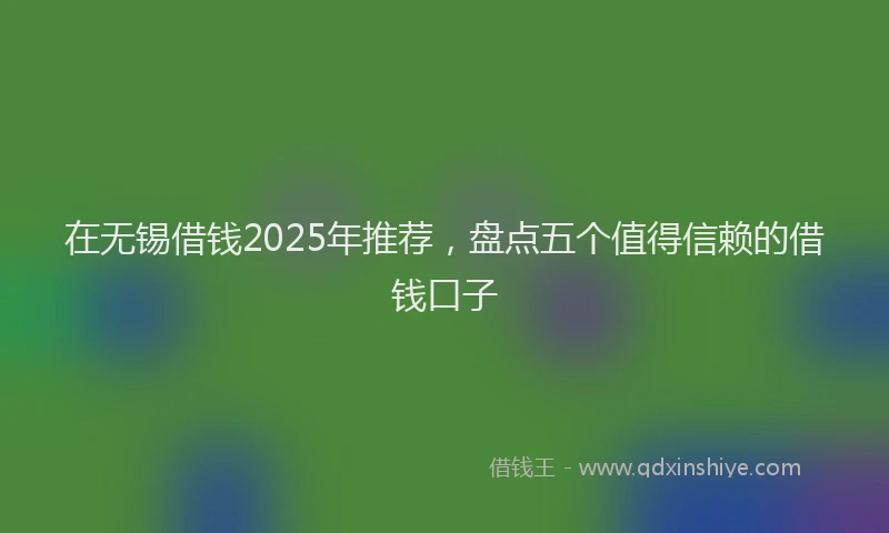 在无锡借钱2025年推荐，盘点五个值得信赖的借钱口子