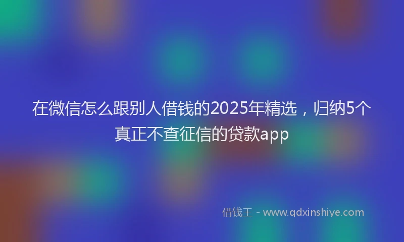 在微信怎么跟别人借钱的2025年精选，归纳5个真正不查征信的贷款app