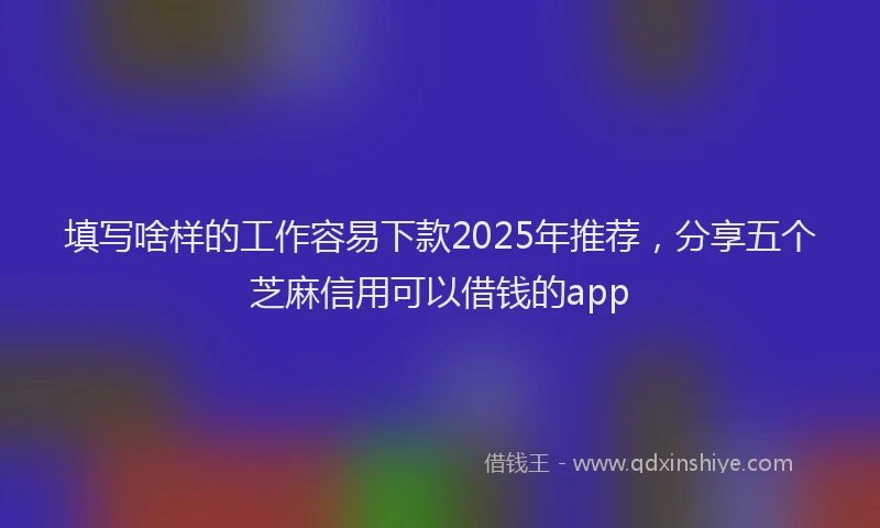 填写啥样的工作容易下款2025年推荐,分享五个芝麻信用可以借钱的app