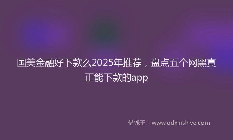 国美金融好下款么2025年推荐，盘点五个网黑真正能下款的app