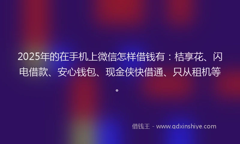 2025年的在手机上微信怎样借钱有：桔享花、闪电借款、安心钱包、现金侠快借通、只从租机等。