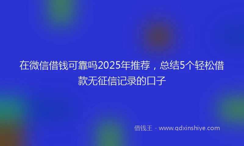 在微信借钱可靠吗2025年推荐，总结5个轻松借款无征信记录的口子