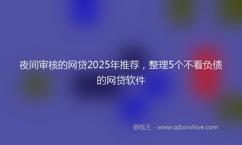 夜间审核的网贷2025年推荐，整理5个不看负债的网贷软件