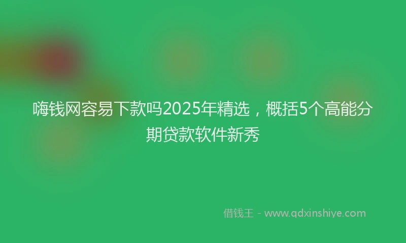 嗨钱网容易下款吗2025年精选，概括5个高能分期贷款软件新秀