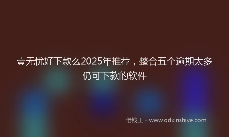 壹无忧好下款么2025年推荐，整合五个逾期太多仍可下款的软件