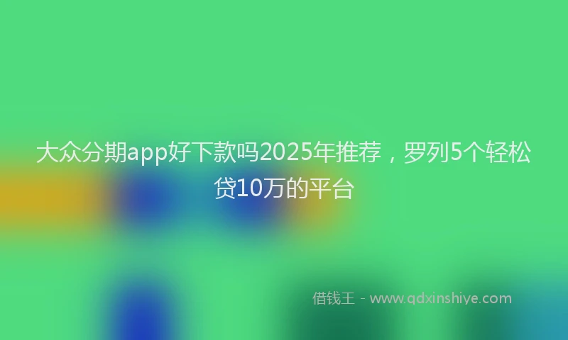 大众分期app好下款吗2025年推荐，罗列5个轻松贷10万的平台