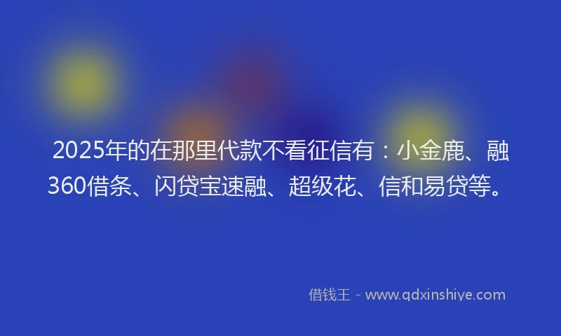 2025年的在那里代款不看征信有:小金鹿、融360借条、闪贷宝速融、超级花、信和易贷等。