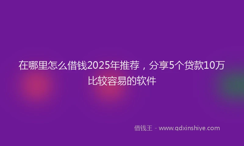 在哪里怎么借钱2025年推荐，分享5个贷款10万比较容易的软件