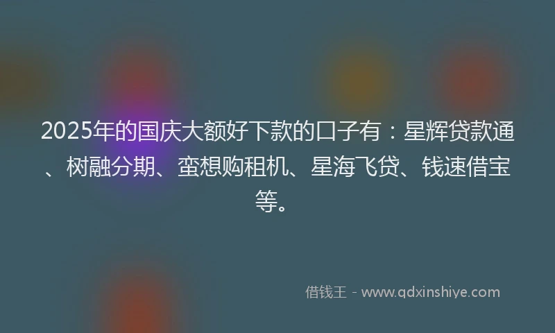 2025年的国庆大额好下款的口子有：星辉贷款通、树融分期、蛮想购租机、星海飞贷、钱速借宝等。