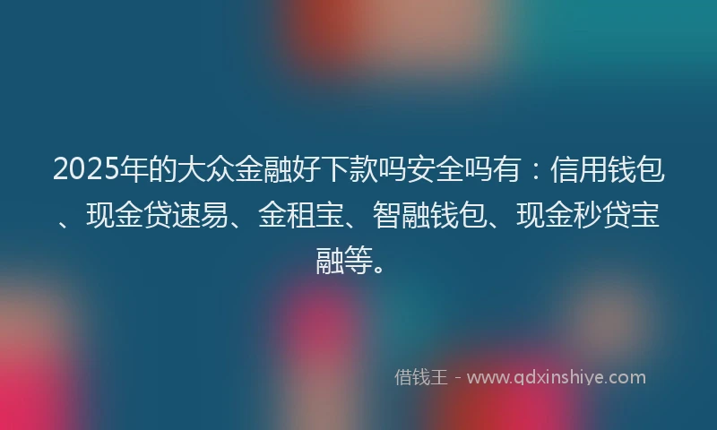 2025年的大众金融好下款吗安全吗有：信用钱包、现金贷速易、金租宝、智融钱包、现金秒贷宝融等。