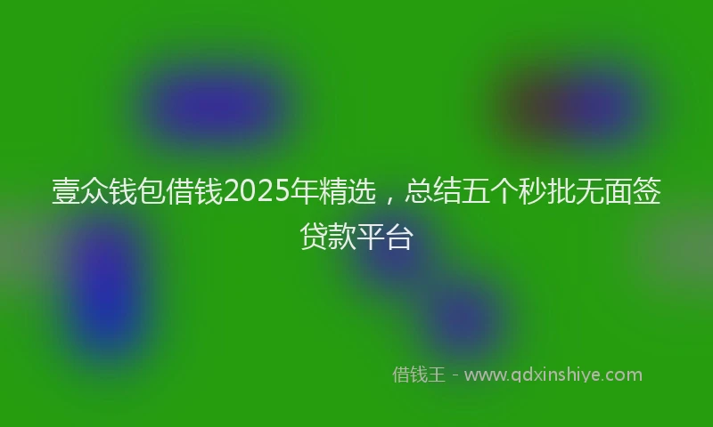 壹众钱包借钱2025年精选，总结五个秒批无面签贷款平台
