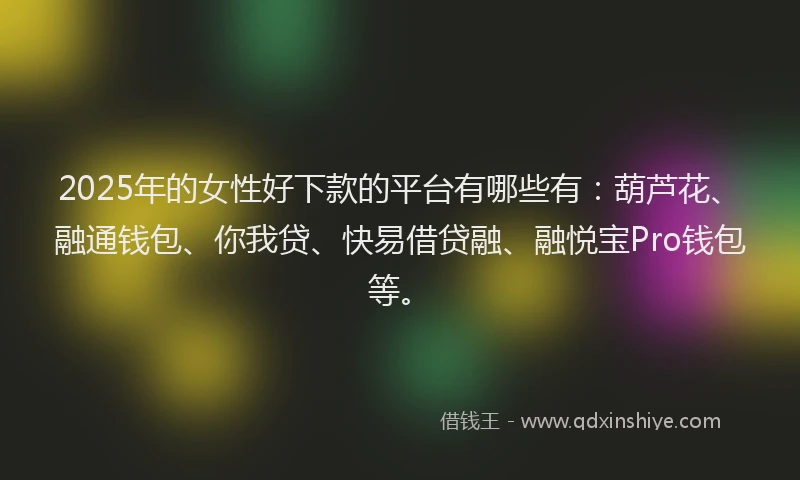 2025年的女性好下款的平台有哪些有：葫芦花、融通钱包、你我贷、快易借贷融、融悦宝Pro钱包等。