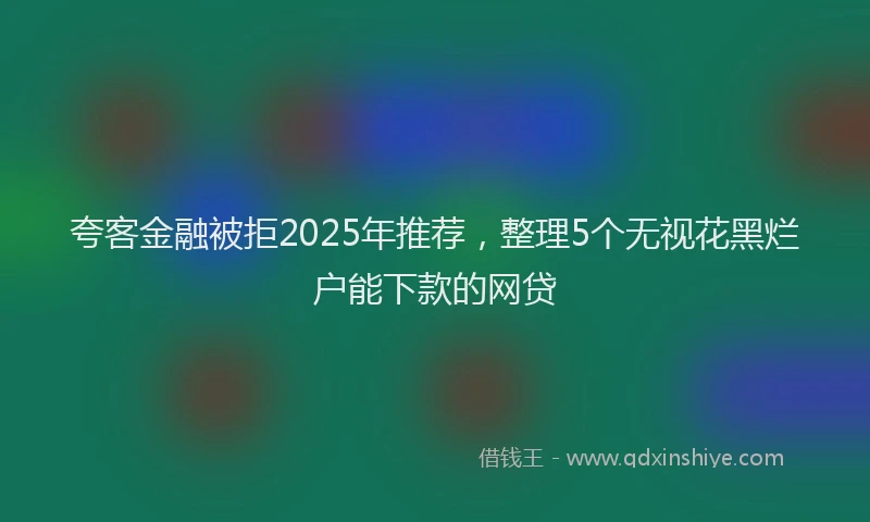 夸客金融被拒2025年推荐，整理5个无视花黑烂户能下款的网贷
