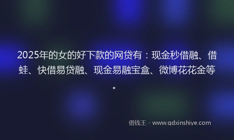 2025年的女的好下款的网贷有：现金秒借融、借蛙、快借易贷融、现金易融宝盒、微博花花金等。