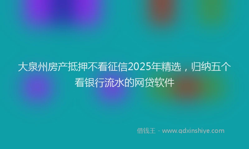 大泉州房产抵押不看征信2025年精选，归纳五个看银行流水的网贷软件