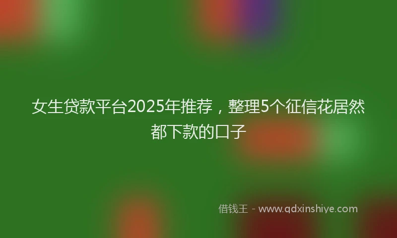 女生贷款平台2025年推荐，整理5个征信花居然都下款的口子
