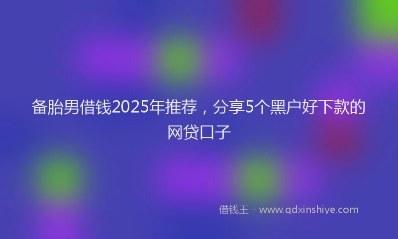 备胎男借钱2025年推荐，分享5个黑户好下款的网贷口子
