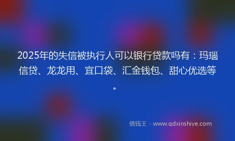 2025年的失信被执行人可以银行贷款吗有：玛瑙信贷、龙龙用、宜口袋、汇金钱包、甜心优选等。