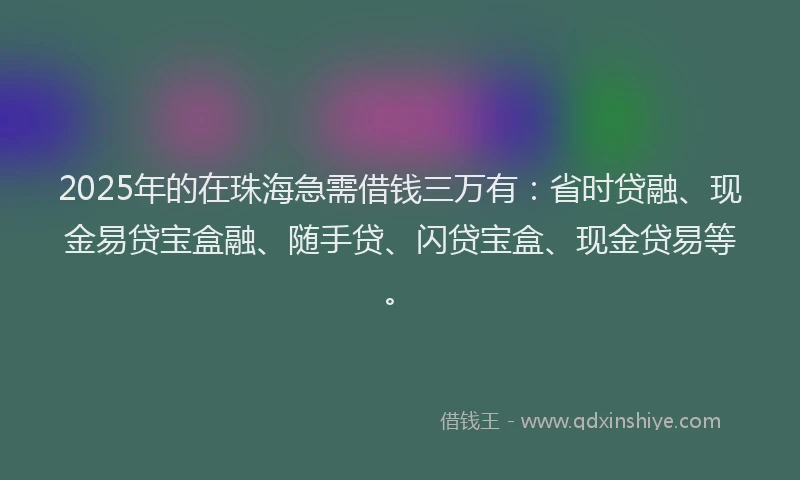 2025年的在珠海急需借钱三万有：省时贷融、现金易贷宝盒融、随手贷、闪贷宝盒、现金贷易等。