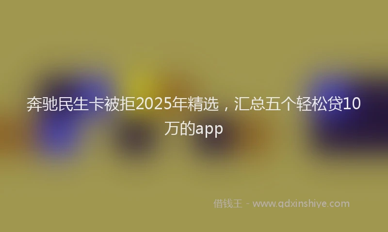 奔驰民生卡被拒2025年精选，汇总五个轻松贷10万的app