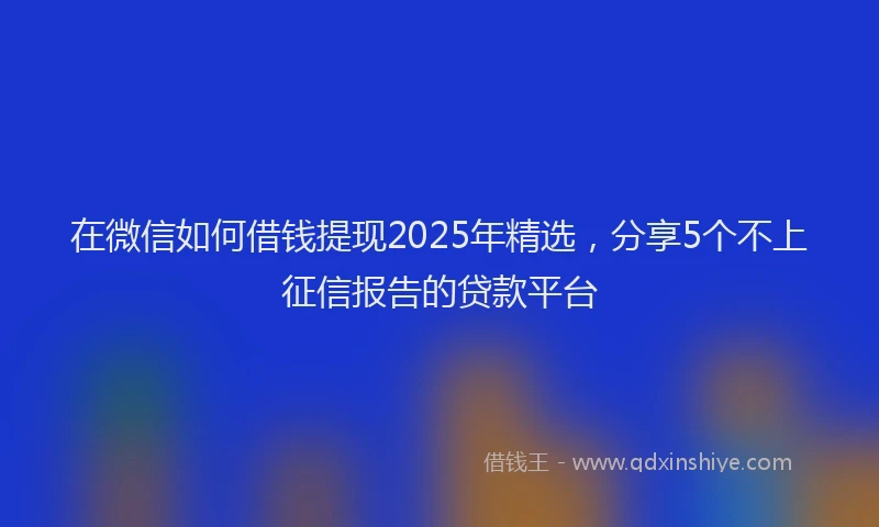在微信如何借钱提现2025年精选，分享5个不上征信报告的贷款平台
