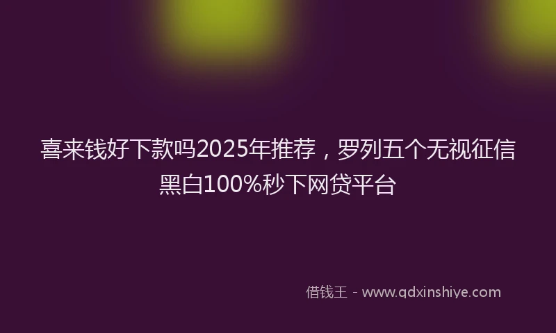 喜来钱好下款吗2025年推荐，罗列五个无视征信黑白100%秒下网贷平台
