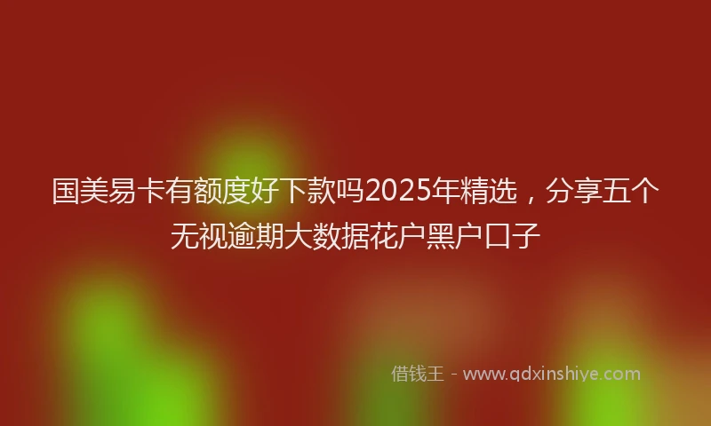 国美易卡有额度好下款吗2025年精选，分享五个无视逾期大数据花户黑户口子