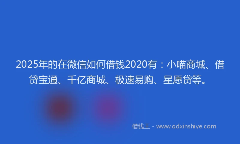 2025年的在微信如何借钱2020有:小喵商城、借贷宝通、千亿商城、极速易购、星愿贷等。