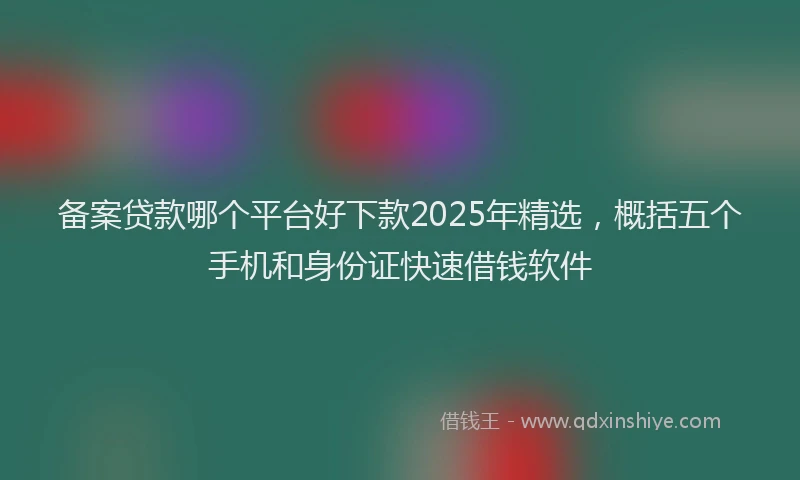 备案贷款哪个平台好下款2025年精选，概括五个手机和身份证快速借钱软件